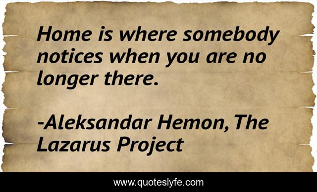 Home is where somebody notices when you are no longer there.