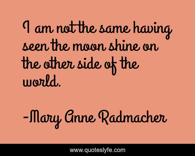 I am not the same having seen the moon shine on the other side of the world.