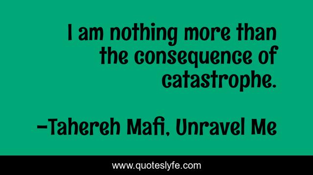 I am nothing more than the consequence of catastrophe.