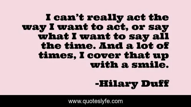 I can’t really act the way I want to act, or say what I want to say all the time. And a lot of times, I cover that up with a smile.