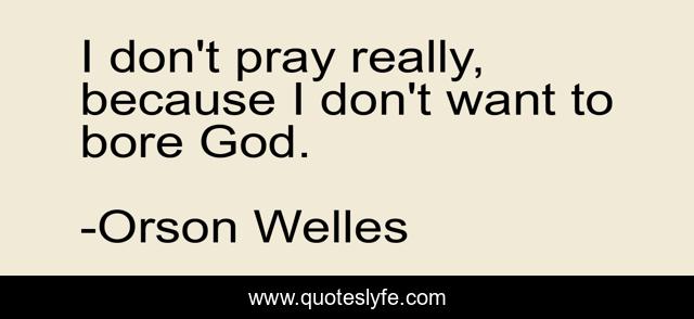 I don't pray really, because I don't want to bore God.