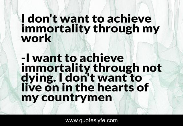 I don't want to achieve immortality through my work