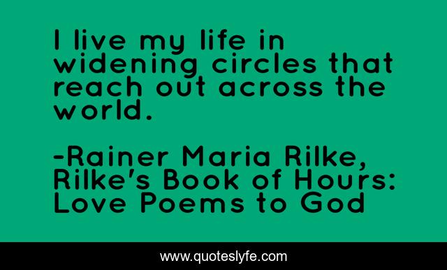 I live my life in widening circles that reach out across the world.