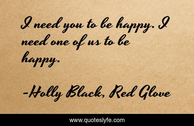 I need you to be happy. I need one of us to be happy.