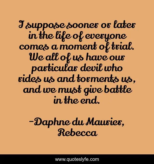I suppose sooner or later in the life of everyone comes a moment of trial. We all of us have our particular devil who rides us and torments us, and we must give battle in the end.