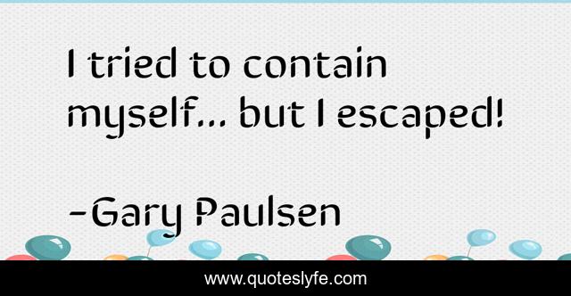 I tried to contain myself... but I escaped!