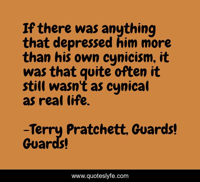 If there was anything that depressed him more than his own cynicism, it was that quite often it still wasn't as cynical as real life.
