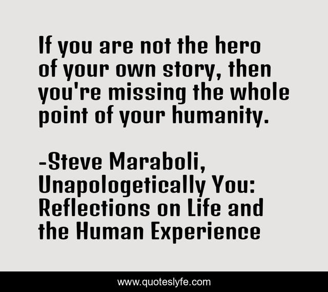 If you are not the hero of your own story, then you're missing the whole point of your humanity.