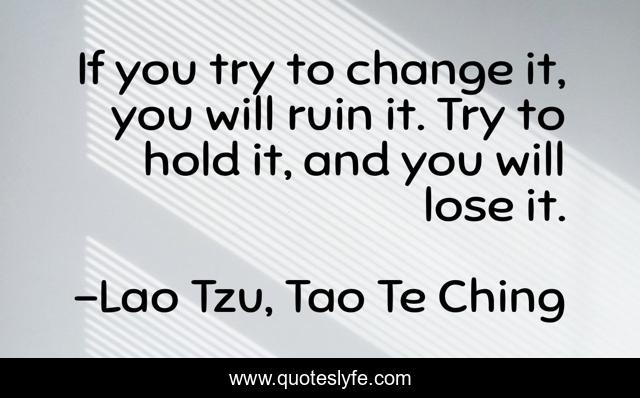 If you try to change it, you will ruin it. Try to hold it, and you will lose it.