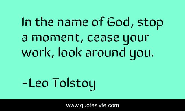 In the name of God, stop a moment, cease your work, look around you.