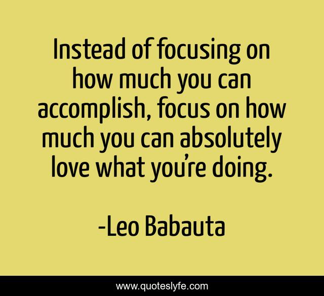 Instead of focusing on how much you can accomplish, focus on how much you can absolutely love what you’re doing.