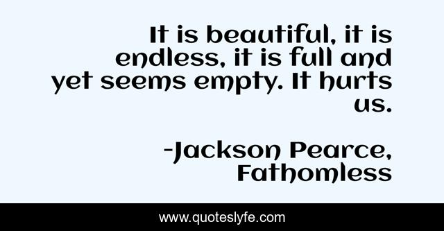 It is beautiful, it is endless, it is full and yet seems empty. It hurts us.