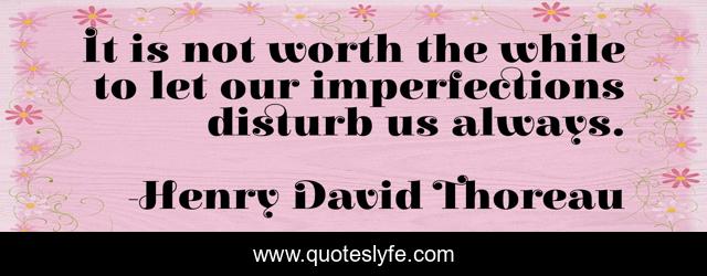 It is not worth the while to let our imperfections disturb us always.