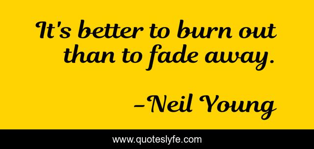 It's better to burn out than to fade away.
