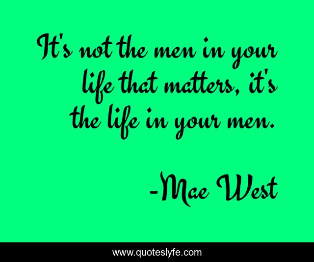 It's not the men in your life that matters, it's the life in your men.