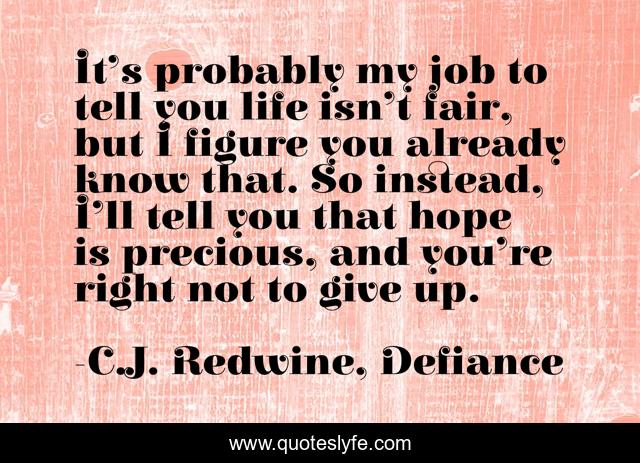 It’s probably my job to tell you life isn’t fair, but I figure you already know that. So instead, I’ll tell you that hope is precious, and you’re right not to give up.
