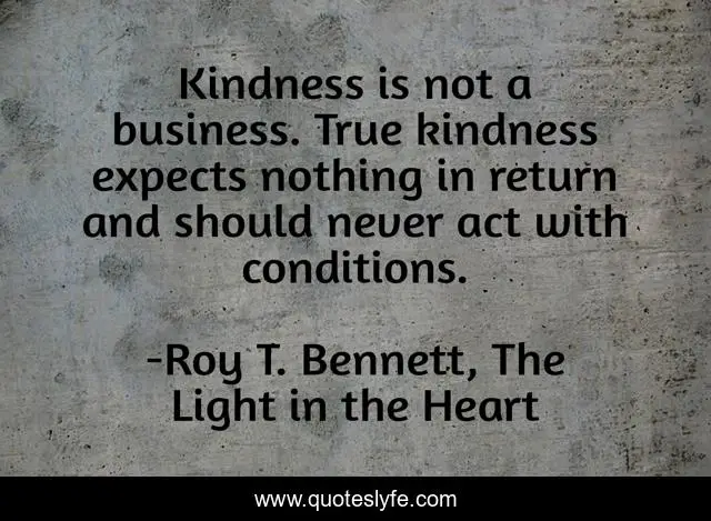 Kindness is not a business. True kindness expects nothing in return and should never act with conditions.