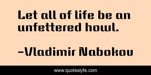 Let all of life be an unfettered howl.