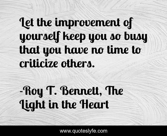 Let the improvement of yourself keep you so busy that you have no time to criticize others.