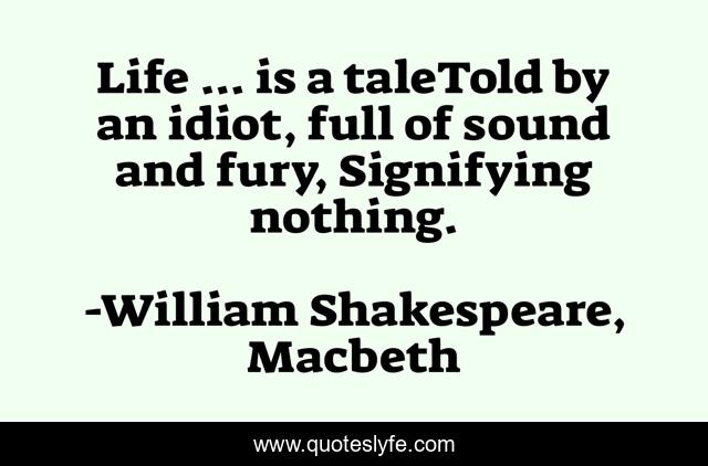 Life ... is a taleTold by an idiot, full of sound and fury, Signifying nothing.