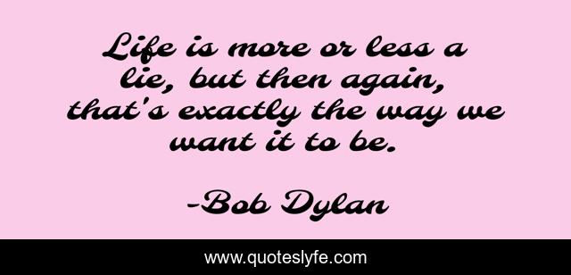 Life is more or less a lie, but then again, that's exactly the way we want it to be.
