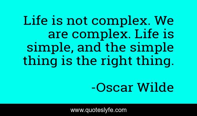 Life is not complex. We are complex. Life is simple, and the simple thing is the right thing.