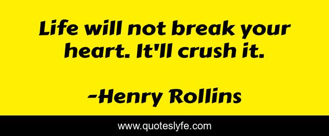 Life will not break your heart. It'll crush it.
