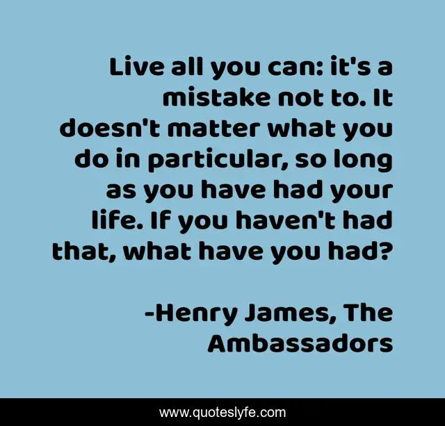 Live all you can: it's a mistake not to. It doesn't matter what you do in particular, so long as you have had your life. If you haven't had that, what have you had?