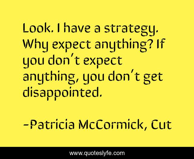 Look. I have a strategy. Why expect anything? If you don’t expect anything, you don’t get disappointed.