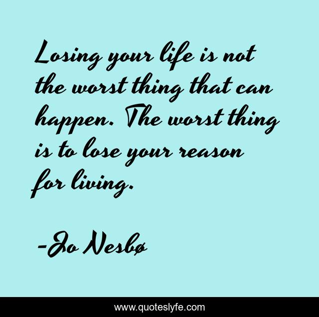 Losing your life is not the worst thing that can happen. The worst thing is to lose your reason for living.