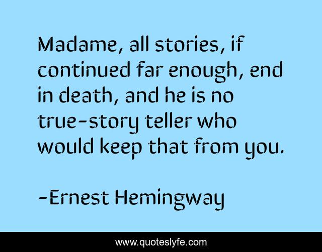 Madame, all stories, if continued far enough, end in death, and he is no true-story teller who would keep that from you.