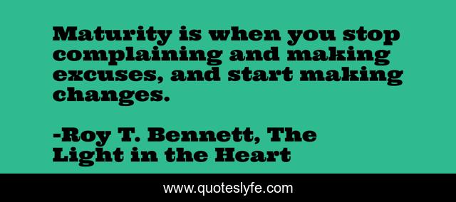 Maturity is when you stop complaining and making excuses, and start making changes.