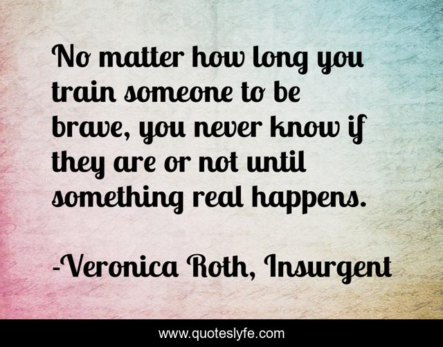 No matter how long you train someone to be brave, you never know if they are or not until something real happens.
