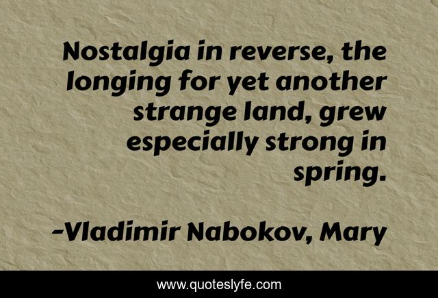 Nostalgia in reverse, the longing for yet another strange land, grew especially strong in spring.