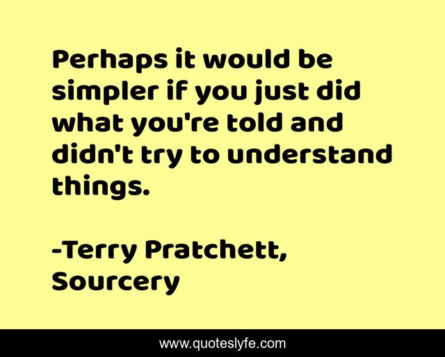 Perhaps it would be simpler if you just did what you're told and didn't try to understand things.