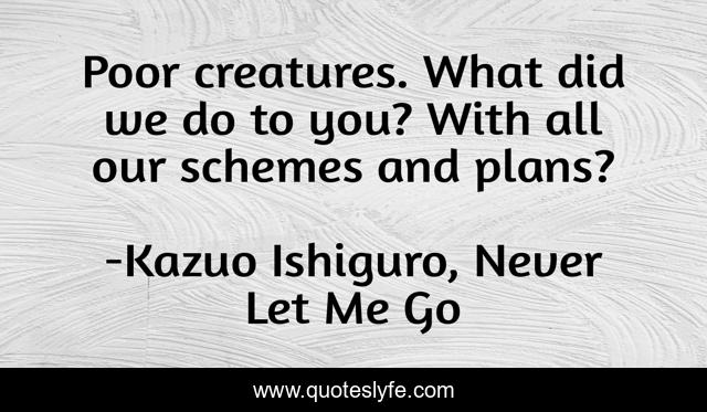 Poor creatures. What did we do to you? With all our schemes and plans?