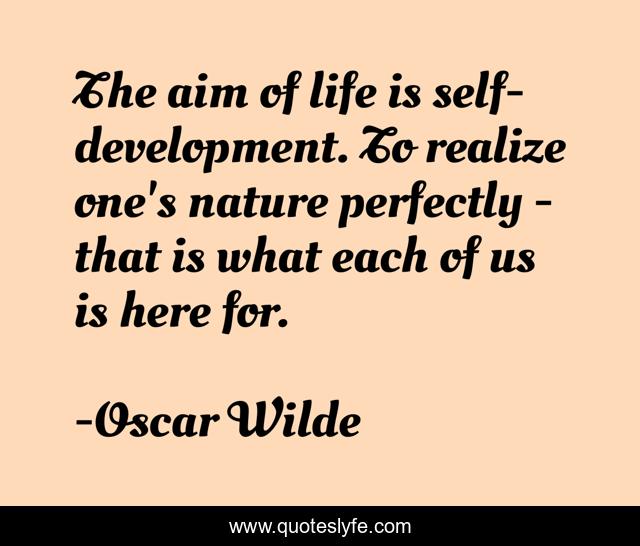 The aim of life is self-development. To realize one's nature perfectly - that is what each of us is here for.