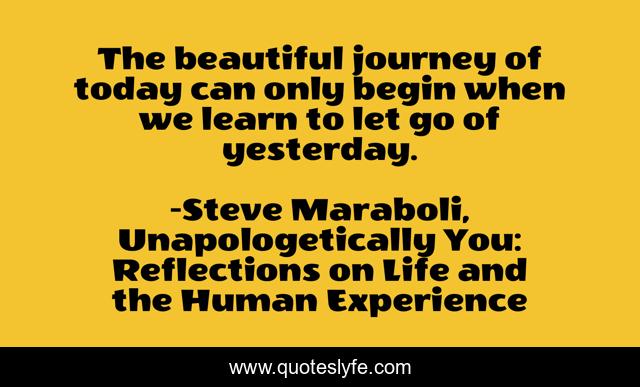The beautiful journey of today can only begin when we learn to let go of yesterday.