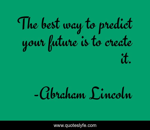 The best way to predict your future is to create it.