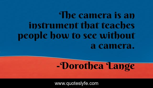 The camera is an instrument that teaches people how to see without a camera.