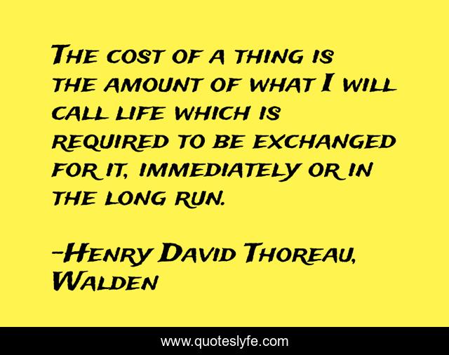 The cost of a thing is the amount of what I will call life which is required to be exchanged for it, immediately or in the long run.