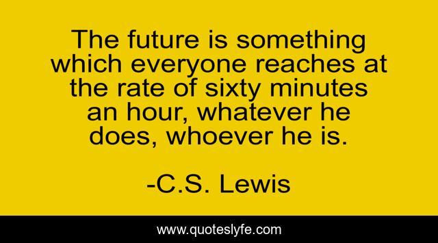 The future is something which everyone reaches at the rate of sixty minutes an hour, whatever he does, whoever he is.