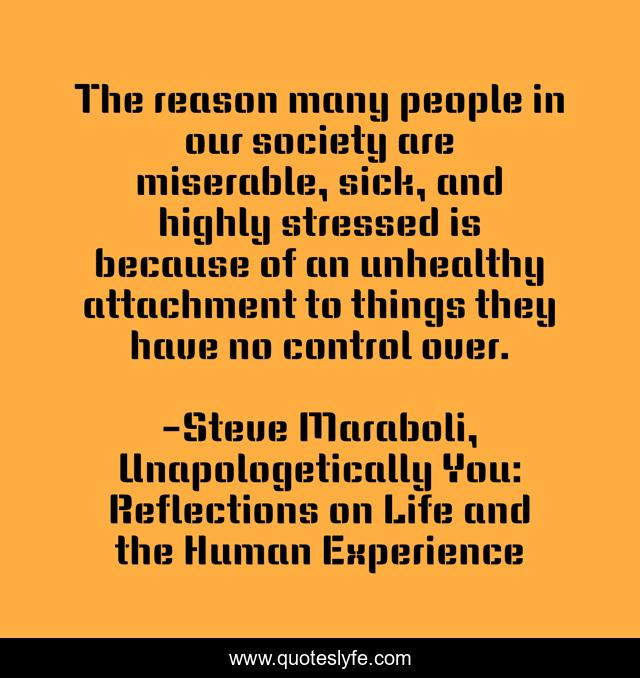 The reason many people in our society are miserable, sick, and highly stressed is because of an unhealthy attachment to things they have no control over.