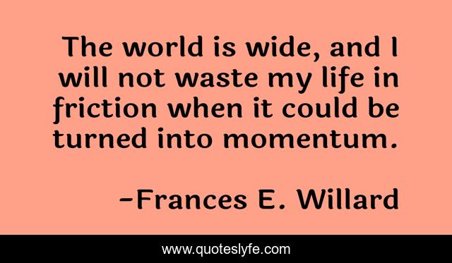 The world is wide, and I will not waste my life in friction when it could be turned into momentum.