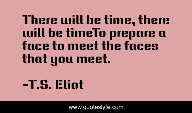 There will be time, there will be timeTo prepare a face to meet the faces that you meet.