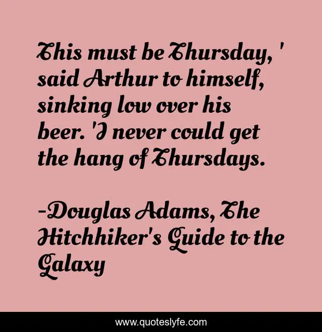 This must be Thursday, ' said Arthur to himself, sinking low over his beer. 'I never could get the hang of Thursdays.