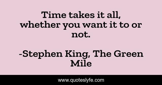 Time takes it all, whether you want it to or not.