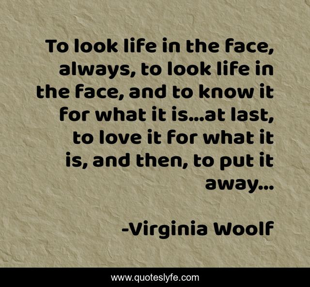 To look life in the face, always, to look life in the face, and to know it for what it is...at last, to love it for what it is, and then, to put it away...