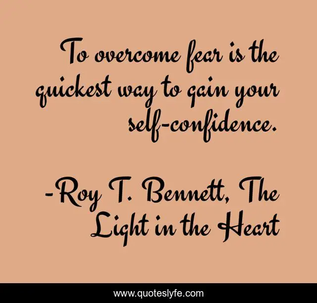 To overcome fear is the quickest way to gain your self-confidence.