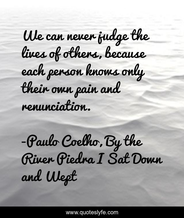 We can never judge the lives of others, because each person knows only their own pain and renunciation.